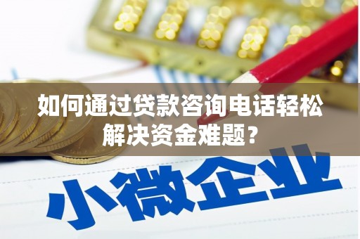 高要如何通过贷款咨询电话轻松解决资金难题？
