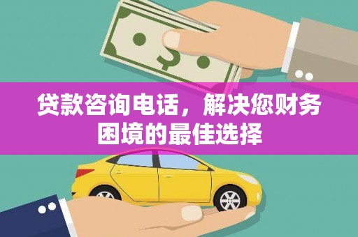 高要贷款咨询电话，解决您财务困境的最佳选择