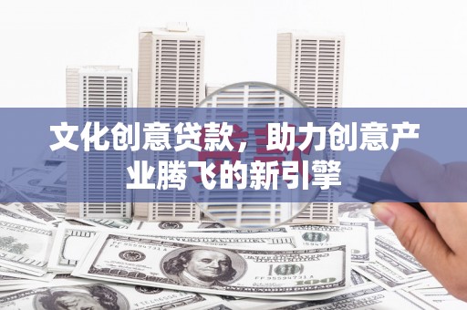 高要文化创意贷款，助力创意产业腾飞的新引擎