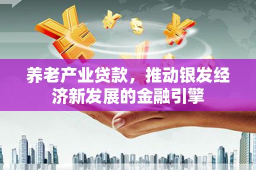 高要养老产业贷款，推动银发经济新发展的金融引擎