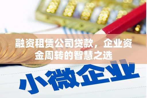 高要融资租赁公司贷款，企业资金周转的智慧之选