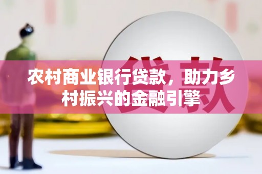 高要农村商业银行贷款，助力乡村振兴的金融引擎