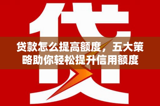 高要贷款怎么提高额度，五大策略助你轻松提升信用额度