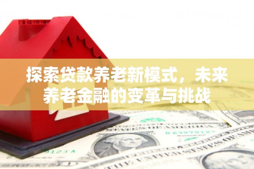 高要探索贷款养老新模式，未来养老金融的变革与挑战