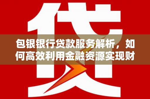 高要包银银行贷款服务解析，如何高效利用金融资源实现财富增长