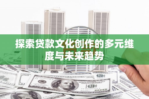 高要探索贷款文化创作的多元维度与未来趋势