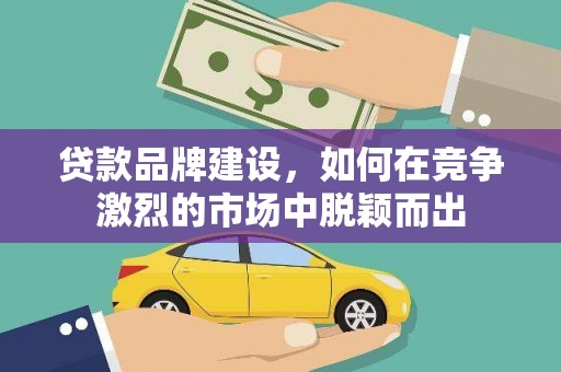 高要贷款品牌建设，如何在竞争激烈的市场中脱颖而出