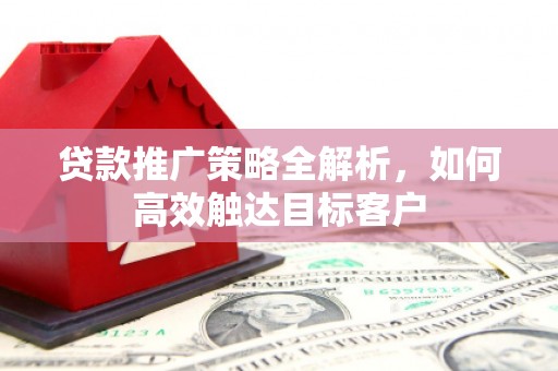 高要贷款推广策略全解析，如何高效触达目标客户