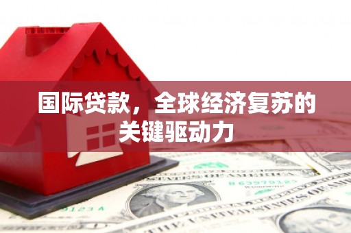 高要国际贷款，全球经济复苏的关键驱动力
