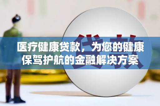 高要医疗健康贷款，为您的健康保驾护航的金融解决方案