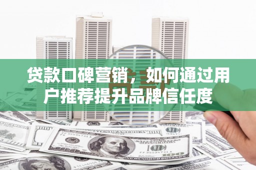 高要贷款口碑营销，如何通过用户推荐提升品牌信任度