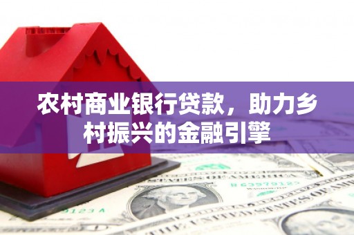 高要农村商业银行贷款，助力乡村振兴的金融引擎