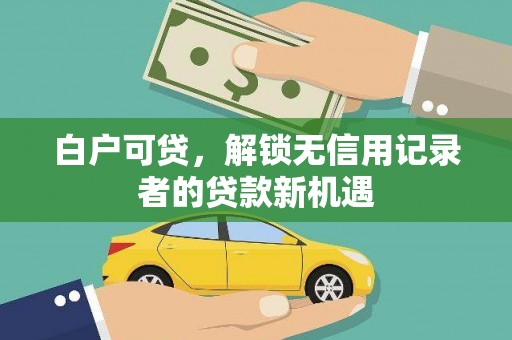 高要白户可贷，解锁无信用记录者的贷款新机遇