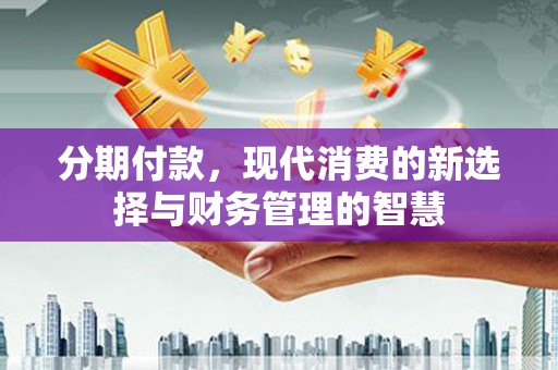 高要分期付款，现代消费的新选择与财务管理的智慧