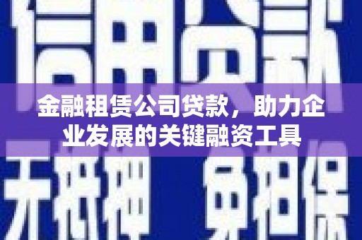 高要金融租赁公司贷款，助力企业发展的关键融资工具