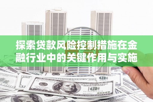 高要探索贷款风险控制措施在金融行业中的关键作用与实施策略