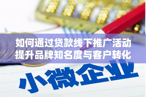 高要如何通过贷款线下推广活动提升品牌知名度与客户转化率