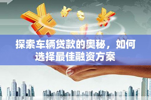 高要探索车辆贷款的奥秘，如何选择最佳融资方案