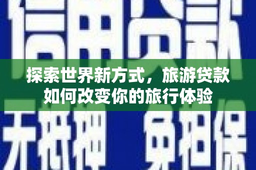 高要探索世界新方式，旅游贷款如何改变你的旅行体验