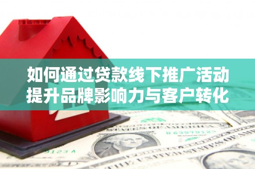 高要如何通过贷款线下推广活动提升品牌影响力与客户转化率