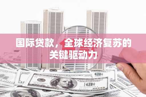 高要国际贷款，全球经济复苏的关键驱动力
