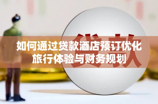 高要如何通过贷款酒店预订优化旅行体验与财务规划