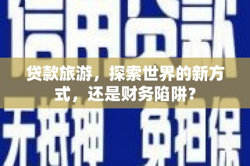 高要贷款旅游，探索世界的新方式，还是财务陷阱？
