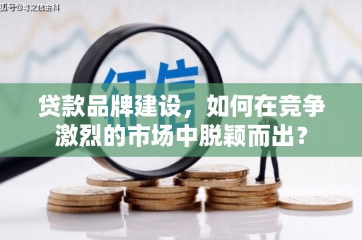 高要贷款品牌建设，如何在竞争激烈的市场中脱颖而出？