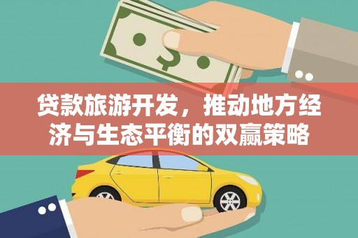 高要贷款旅游开发，推动地方经济与生态平衡的双赢策略