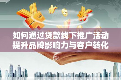 高要如何通过贷款线下推广活动提升品牌影响力与客户转化率
