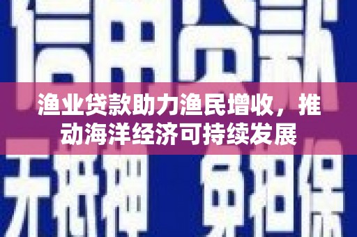 高要渔业贷款助力渔民增收，推动海洋经济可持续发展