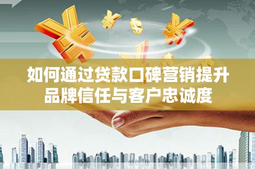 高要如何通过贷款口碑营销提升品牌信任与客户忠诚度