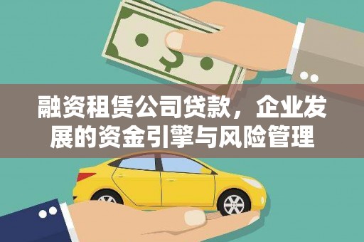 高要融资租赁公司贷款，企业发展的资金引擎与风险管理