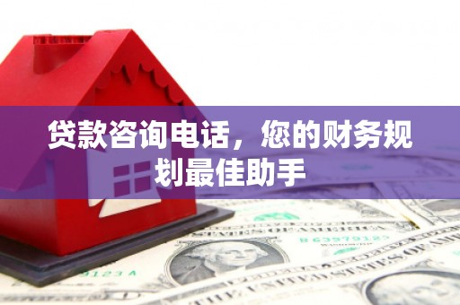 高要贷款咨询电话，您的财务规划最佳助手