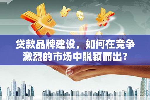高要贷款品牌建设，如何在竞争激烈的市场中脱颖而出？