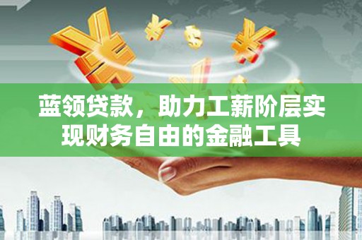 高要蓝领贷款，助力工薪阶层实现财务自由的金融工具