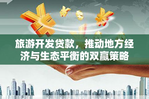 高要旅游开发贷款，推动地方经济与生态平衡的双赢策略