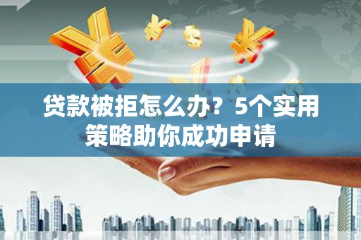 高要贷款被拒怎么办？5个实用策略助你成功申请
