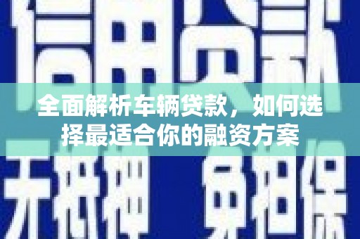 高要全面解析车辆贷款，如何选择最适合你的融资方案