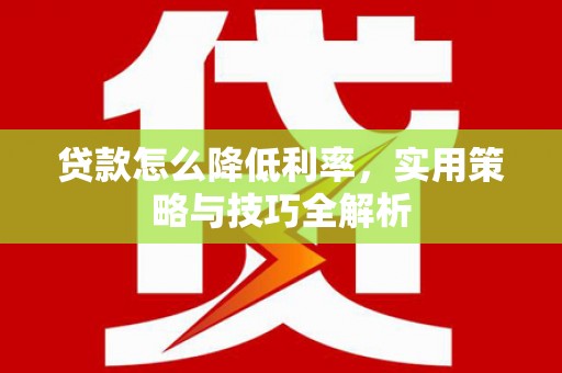 高要贷款怎么降低利率，实用策略与技巧全解析