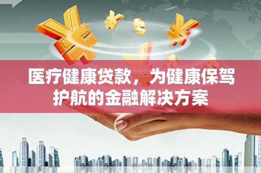 高要医疗健康贷款，为健康保驾护航的金融解决方案