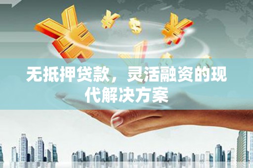 高要无抵押贷款，灵活融资的现代解决方案