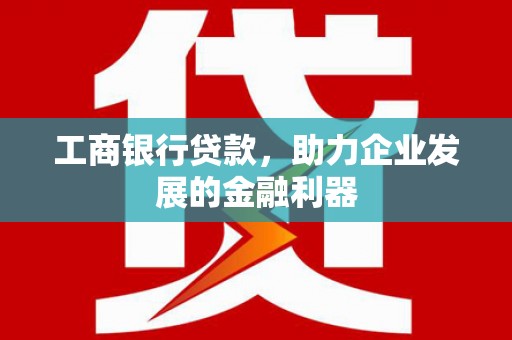 高要工商银行贷款，助力企业发展的金融利器