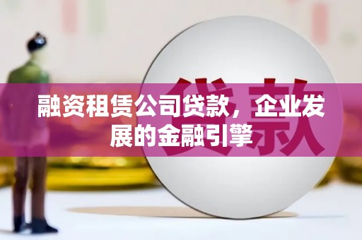 高要融资租赁公司贷款，企业发展的金融引擎