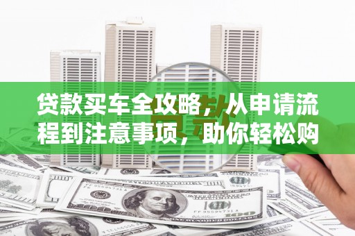 高要贷款买车全攻略，从申请流程到注意事项，助你轻松购车
