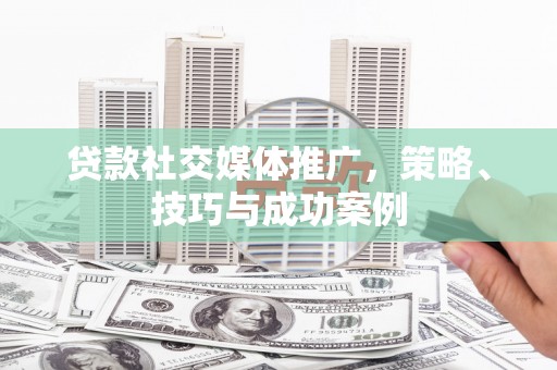 高要贷款社交媒体推广，策略、技巧与成功案例