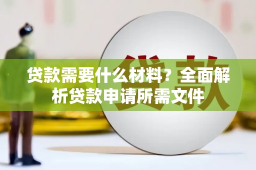 高要贷款需要什么材料?全面解析贷款申请所需文件 高要贷款需要什么材料?全面解析贷款申请所需文件
