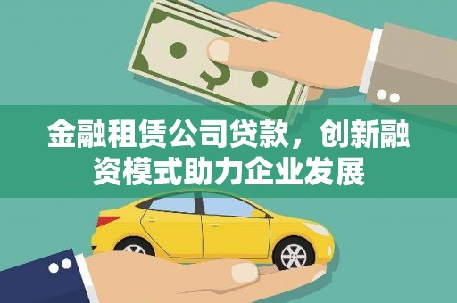 高要金融租赁公司贷款，创新融资模式助力企业发展